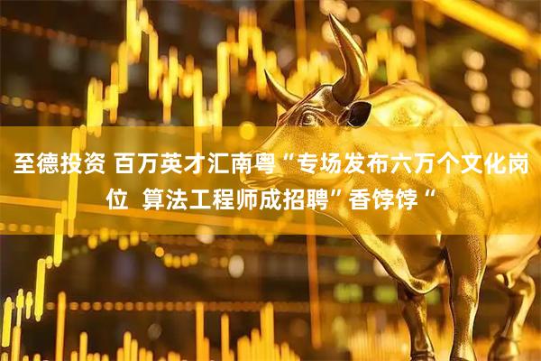 至德投资 百万英才汇南粤“专场发布六万个文化岗位  算法工程师成招聘”香饽饽“
