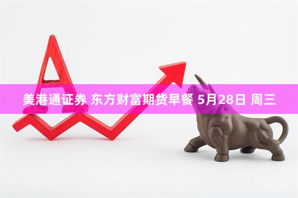 美港通证券 东方财富期货早餐 5月28日 周三