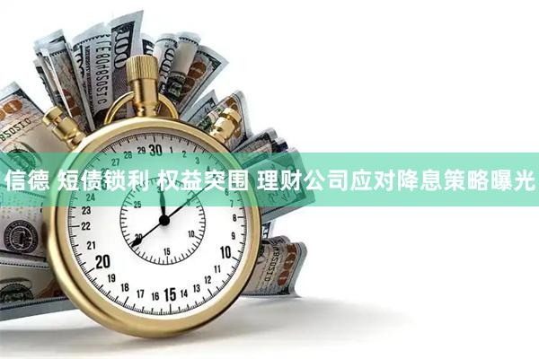 信德 短债锁利 权益突围 理财公司应对降息策略曝光