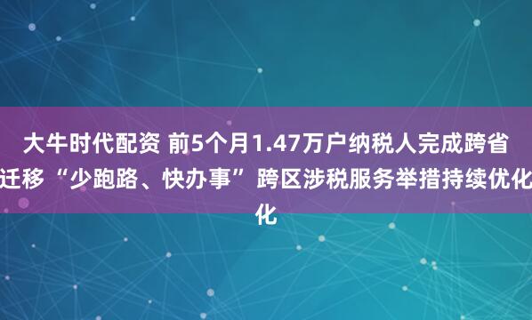 大牛时代配资 前5个月1.47万户纳税人完成跨省迁移 “少跑路、快办事” 跨区涉税服务举措持续优化