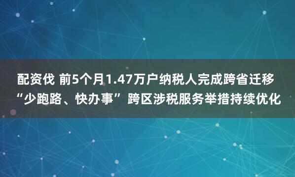 配资伐 前5个月1.47万户纳税人完成跨省迁移 “少跑路、快办事” 跨区涉税服务举措持续优化