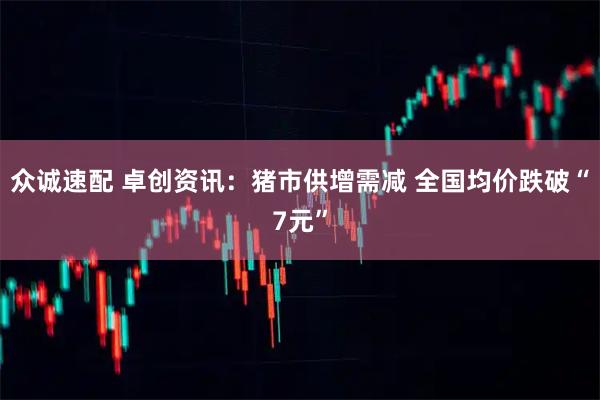 众诚速配 卓创资讯：猪市供增需减 全国均价跌破“7元”