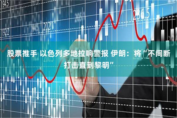股票推手 以色列多地拉响警报 伊朗：将“不间断打击直到黎明”