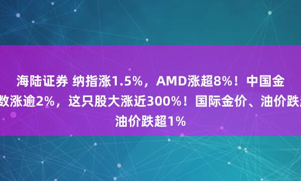 海陆证券 纳指涨1.5%，AMD涨超8%！中国金龙指数涨逾2%，这只股大涨近300%！国际金价、油价跌超1%