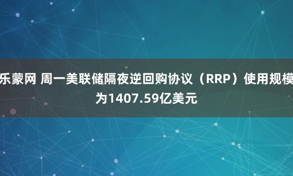 乐蒙网 周一美联储隔夜逆回购协议（RRP）使用规模为1407.59亿美元
