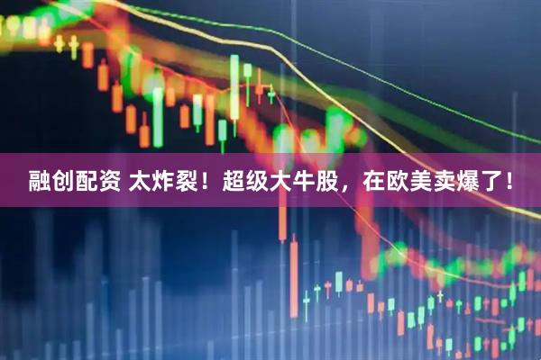 融创配资 太炸裂！超级大牛股，在欧美卖爆了！