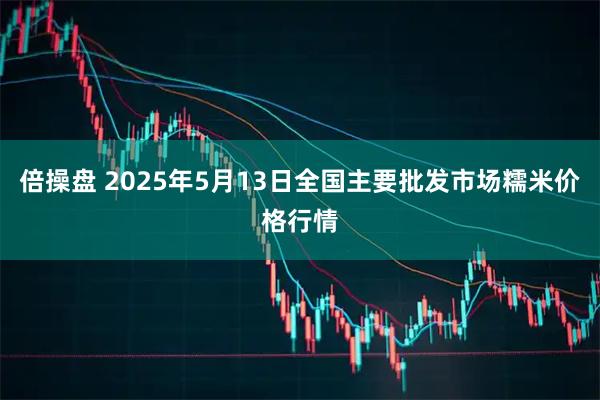 倍操盘 2025年5月13日全国主要批发市场糯米价格行情