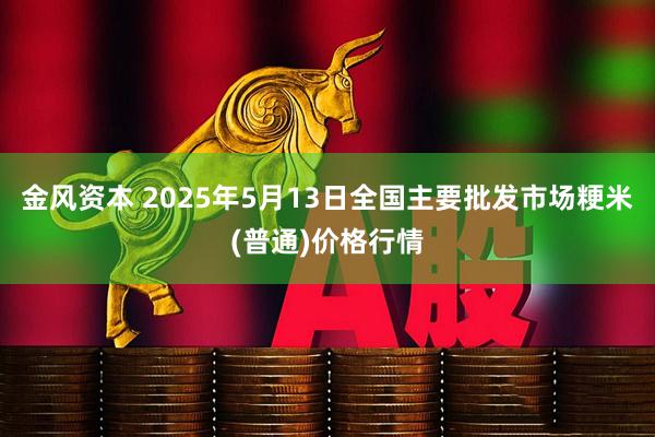 金风资本 2025年5月13日全国主要批发市场粳米(普通)价格行情