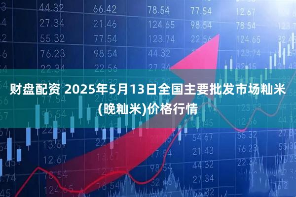 财盘配资 2025年5月13日全国主要批发市场籼米(晚籼米)价格行情