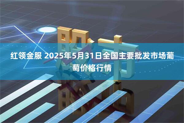 红领金服 2025年5月31日全国主要批发市场葡萄价格行情