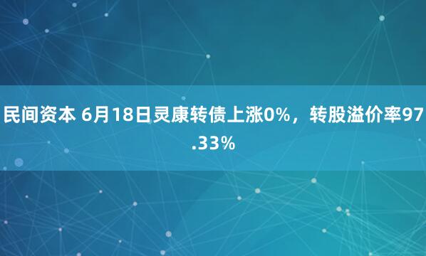民间资本 6月18日灵康转债上涨0%，转股溢价率97.33%