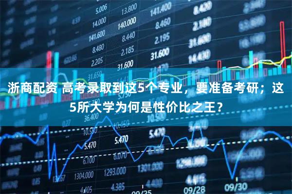 浙商配资 高考录取到这5个专业，要准备考研；这5所大学为何是性价比之王？