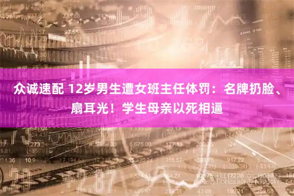众诚速配 12岁男生遭女班主任体罚：名牌扔脸、扇耳光！学生母亲以死相逼