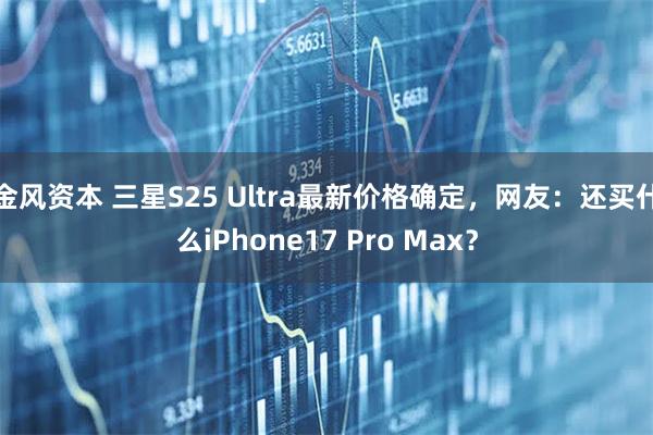 金风资本 三星S25 Ultra最新价格确定，网友：还买什么iPhone17 Pro Max？