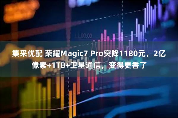 集采优配 荣耀Magic7 Pro突降1180元，2亿像素+1TB+卫星通信，变得更香了
