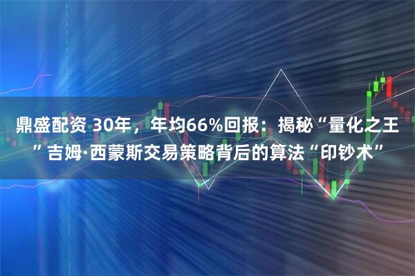 鼎盛配资 30年，年均66%回报：揭秘“量化之王”吉姆·西蒙斯交易策略背后的算法“印钞术”
