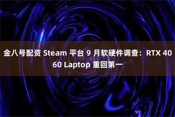 金八号配资 Steam 平台 9 月软硬件调查：RTX 4060 Laptop 重回第一