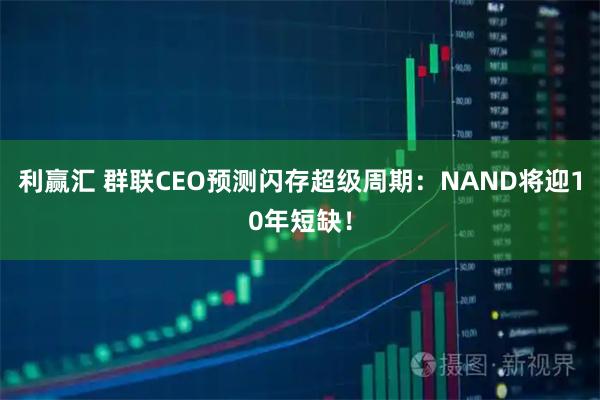 利赢汇 群联CEO预测闪存超级周期：NAND将迎10年短缺！