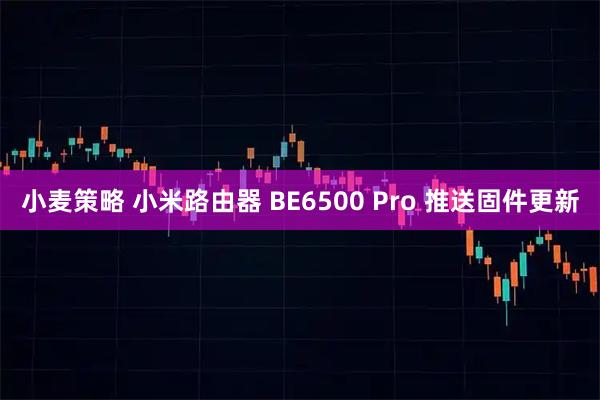 小麦策略 小米路由器 BE6500 Pro 推送固件更新