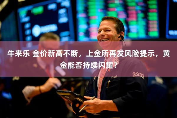 牛来乐 金价新高不断，上金所再发风险提示，黄金能否持续闪耀？