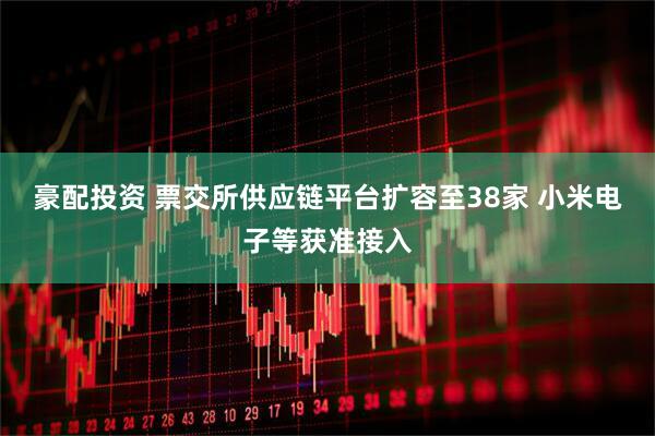 豪配投资 票交所供应链平台扩容至38家 小米电子等获准接入