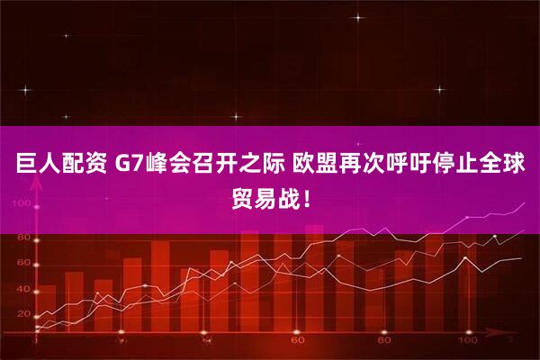 巨人配资 G7峰会召开之际 欧盟再次呼吁停止全球贸易战！