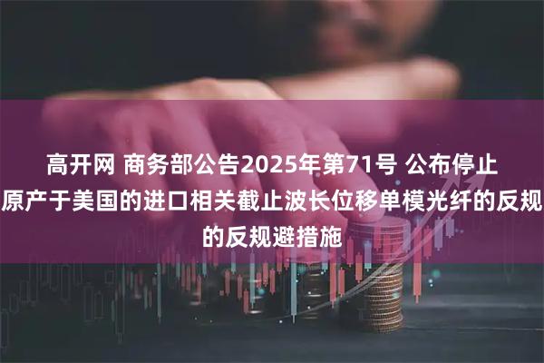 高开网 商务部公告2025年第71号 公布停止实施对原产于美国的进口相关截止波长位移单模光纤的反规避措施