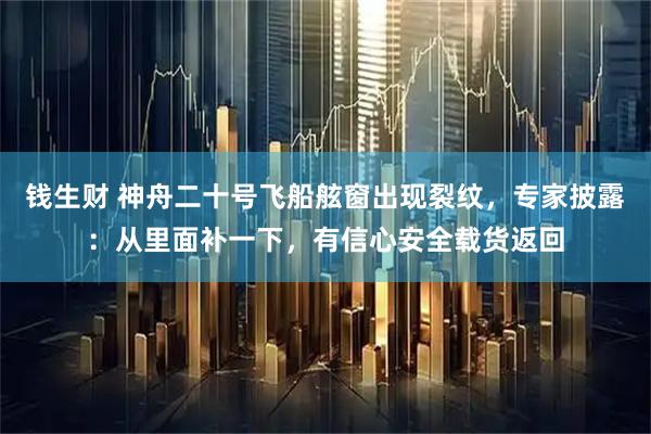 钱生财 神舟二十号飞船舷窗出现裂纹,专家披露:从里面补一下,有信心安全载货返回