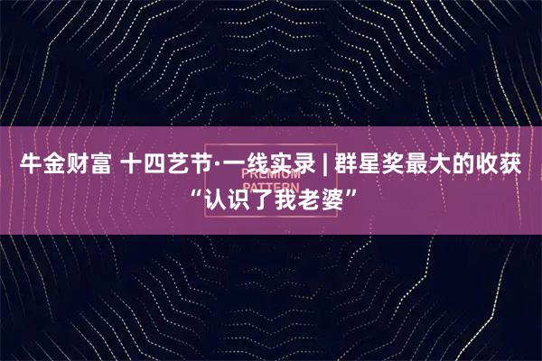 牛金财富 十四艺节·一线实录 | 群星奖最大的收获“认识了我老婆”
