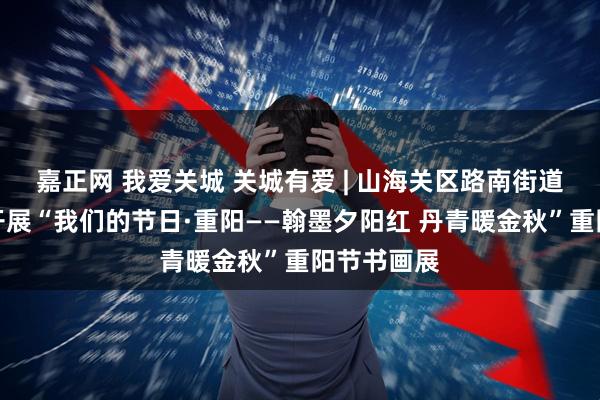 嘉正网 我爱关城 关城有爱 | 山海关区路南街道海景社区开展“我们的节日·重阳——翰墨夕阳红 丹青暖金秋”重阳节书画展