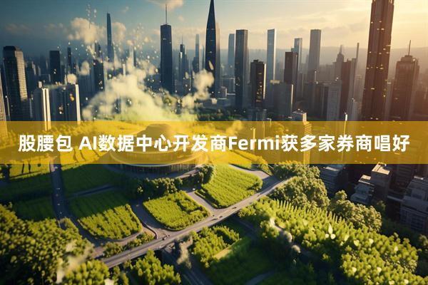 股腰包 AI数据中心开发商Fermi获多家券商唱好