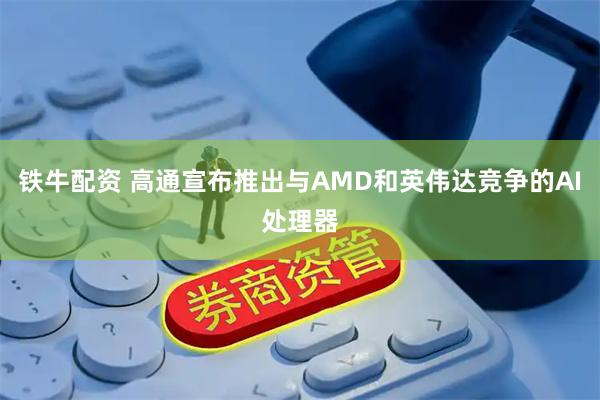 铁牛配资 高通宣布推出与AMD和英伟达竞争的AI处理器