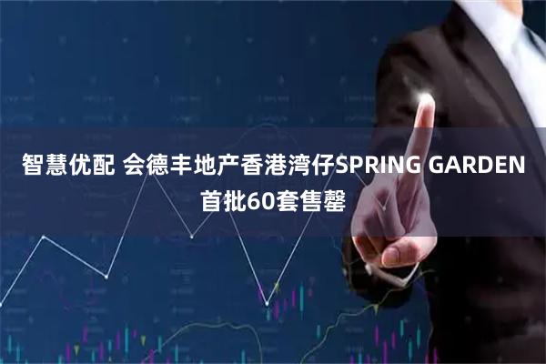 智慧优配 会德丰地产香港湾仔SPRING GARDEN首批60套售罄