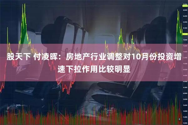 股天下 付凌晖:房地产行业调整对10月份投资增速下拉作用比较明显