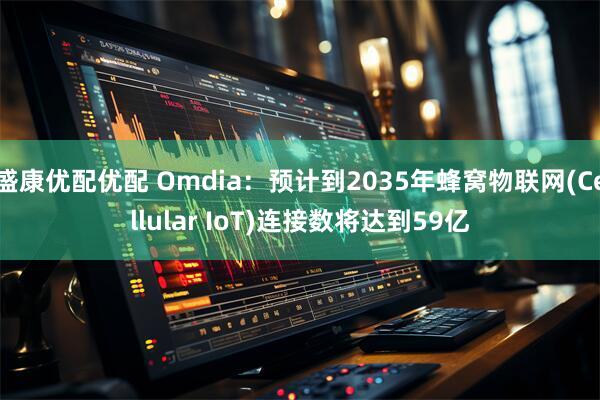 盛康优配优配 Omdia：预计到2035年蜂窝物联网(Cellular IoT)连接数将达到59亿