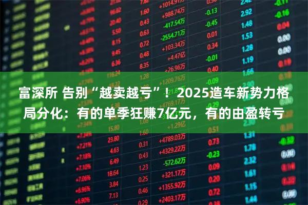 富深所 告别“越卖越亏”!2025造车新势力格局分化:有的单季狂赚7亿元,有的由盈转亏