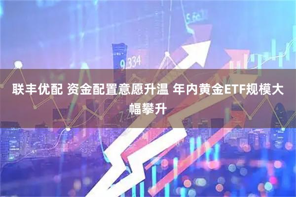 联丰优配 资金配置意愿升温 年内黄金ETF规模大幅攀升