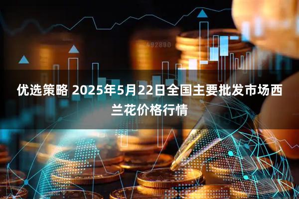 优选策略 2025年5月22日全国主要批发市场西兰花价格行情