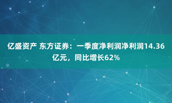 亿盛资产 东方证券：一季度净利润净利润14.36亿元，同比增长62%