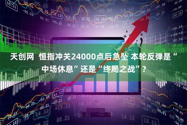 天创网  恒指冲关24000点后急坠 本轮反弹是“中场休息”还是“终局之战”？