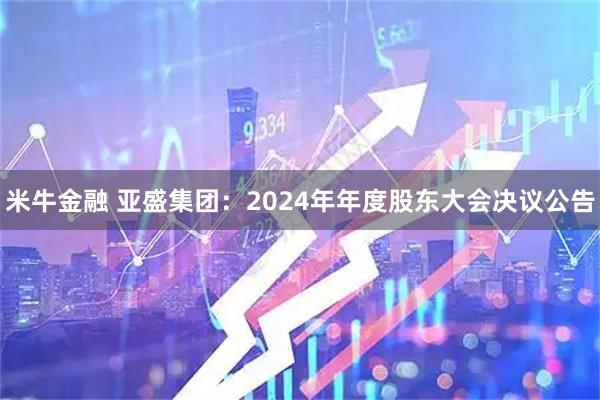 米牛金融 亚盛集团：2024年年度股东大会决议公告