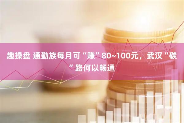 趣操盘 通勤族每月可“赚”80~100元,武汉“碳”路何以畅通