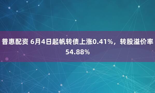 普惠配资 6月4日起帆转债上涨0.41%，转股溢价率54.88%