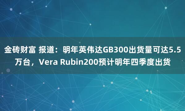 金砖财富 报道：明年英伟达GB300出货量可达5.5万台，Vera Rubin200预计明年四季度出货