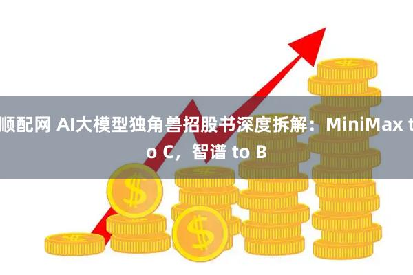 顺配网 AI大模型独角兽招股书深度拆解：MiniMax to C，智谱 to B