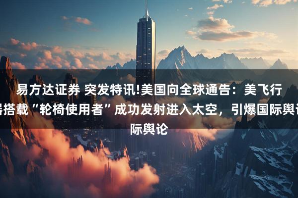 易方达证券 突发特讯!美国向全球通告：美飞行器搭载“轮椅使用者”成功发射进入太空，引爆国际舆论