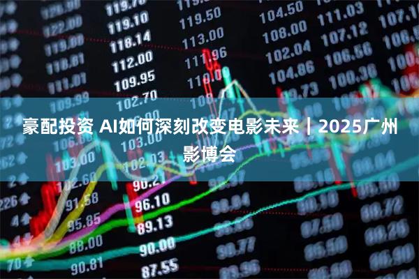 豪配投资 AI如何深刻改变电影未来|2025广州影博会