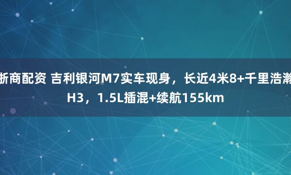 浙商配资 吉利银河M7实车现身,长近4米8+千里浩瀚H3,1.5L插混+续航155km