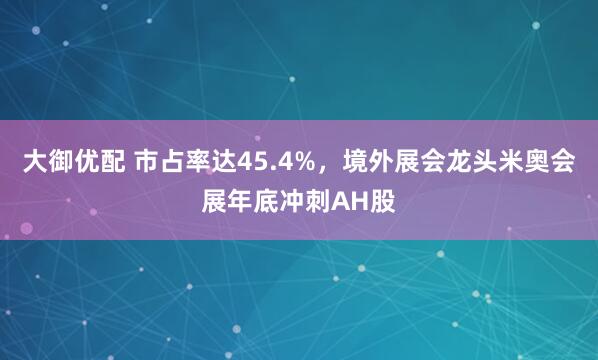 大御优配 市占率达45.4%，境外展会龙头米奥会展年底冲刺AH股