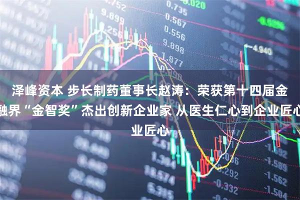 泽峰资本 步长制药董事长赵涛：荣获第十四届金融界“金智奖”杰出创新企业家 从医生仁心到企业匠心